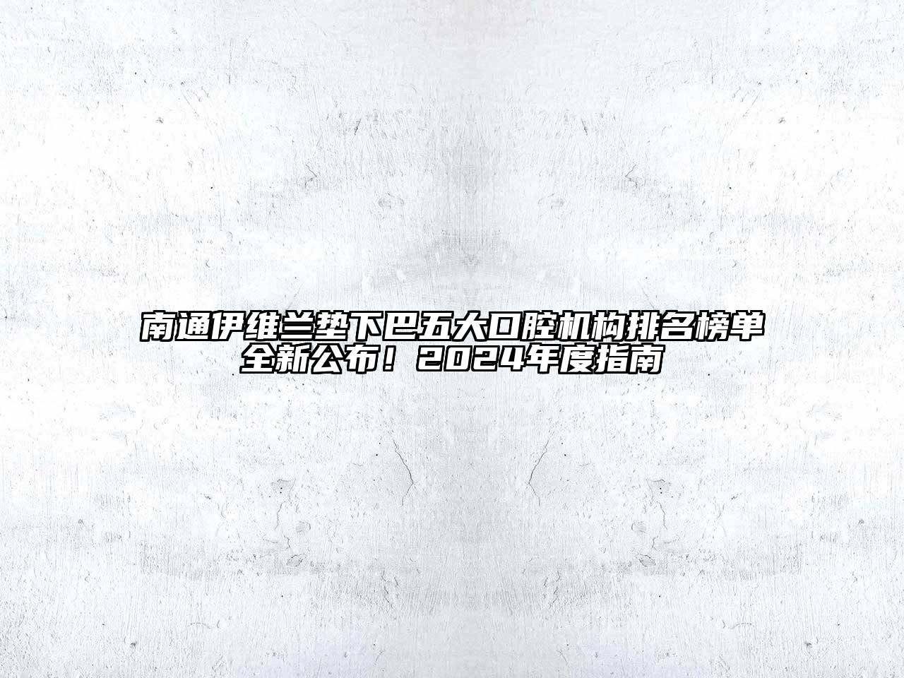 南通伊维兰垫下巴五大口腔机构排名榜单全新公布！2024年度指南