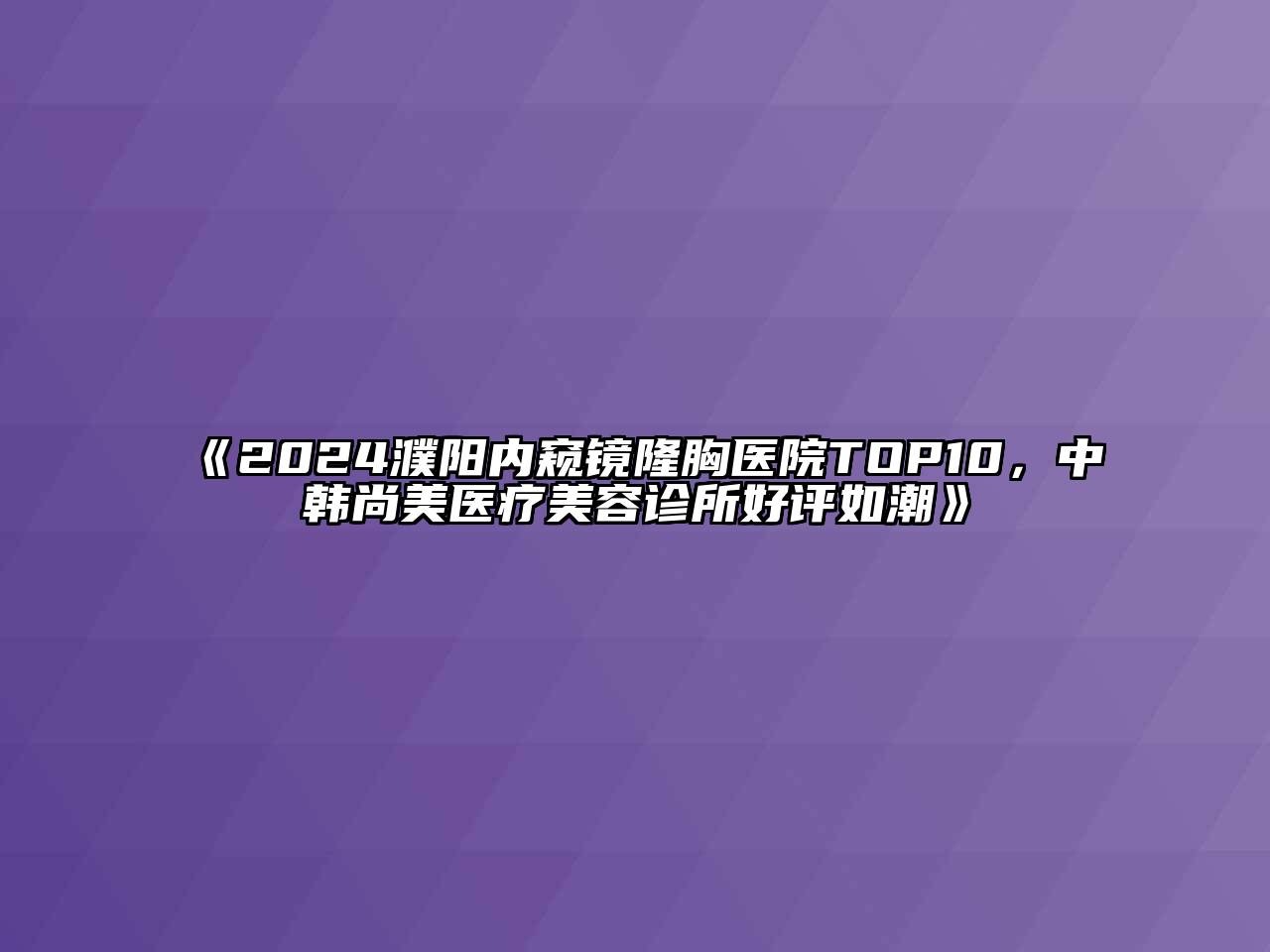 2024濮阳内窥镜隆胸医院TOP10，中韩尚美医疗美容诊所好评如潮