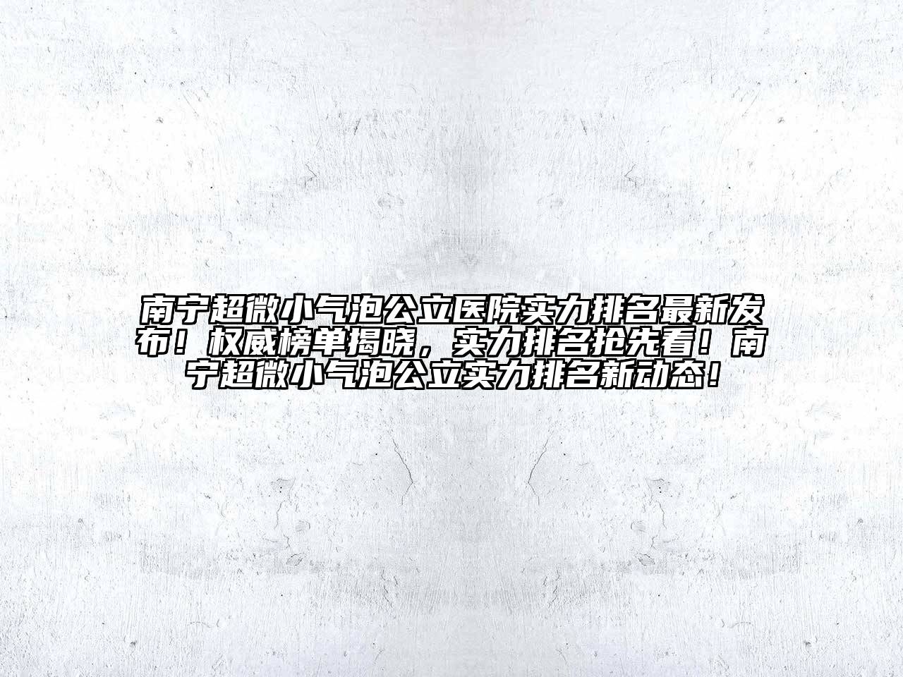 南宁超微小气泡公立医院实力排名最新发布！权威榜单揭晓，实力排名抢先看！南宁超微小气泡公立实力排名新动态！