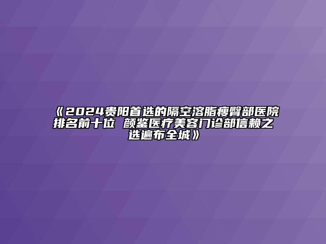 2024贵阳首选的隔空溶脂瘦臀部医院排名前十位 颜鉴医疗美容门诊部信赖之选遍布全城