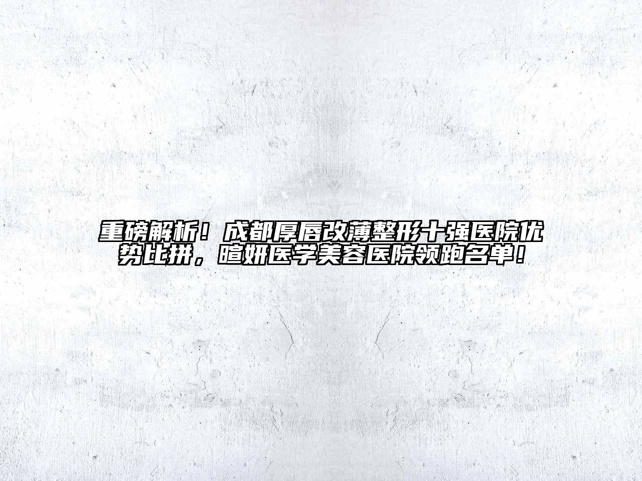 重磅解析！成都厚唇改薄整形十强医院优势比拼，暄妍医学美容医院领跑名单！