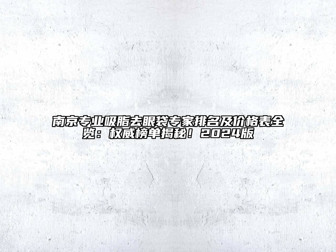 南京专业吸脂去眼袋专家排名及价格表全览：权威榜单揭秘！2024版