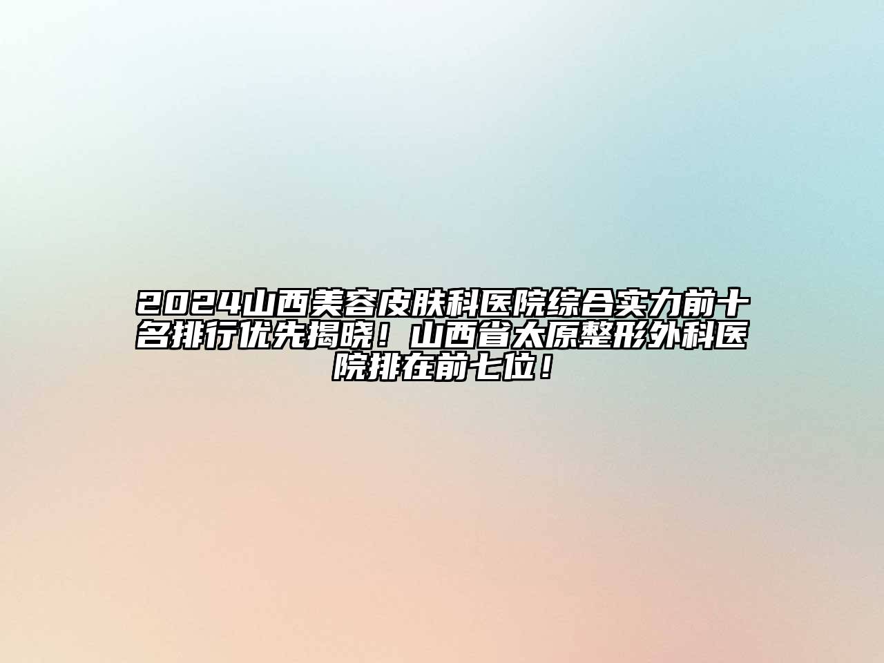 2024山西美容皮肤科医院综合实力前十名排行优先揭晓！山西省太原整形外科医院排在前七位！
