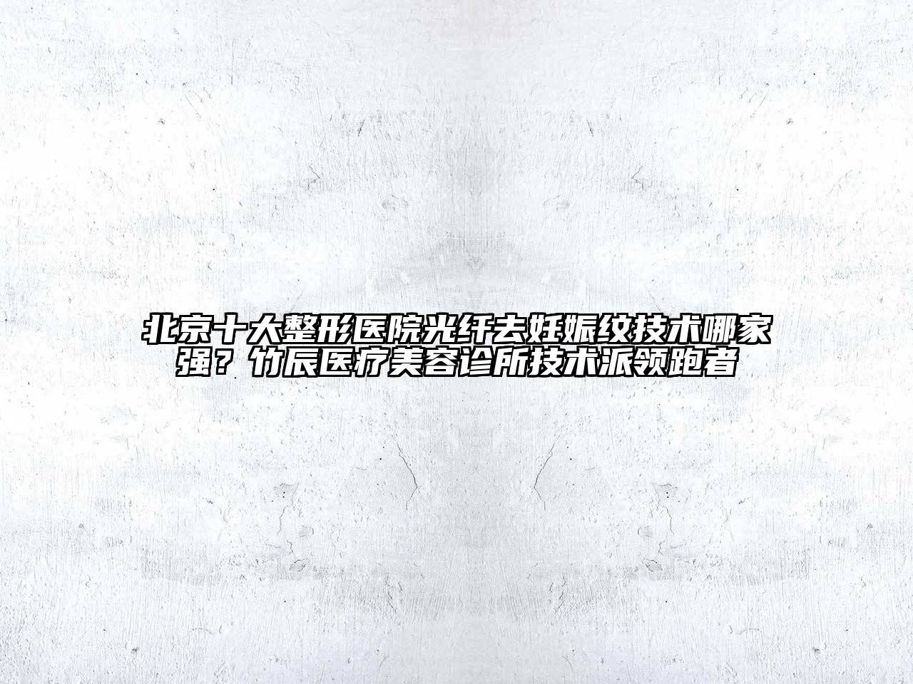 北京十大整形医院光纤去妊娠纹技术哪家强？竹辰医疗美容诊所技术派领跑者