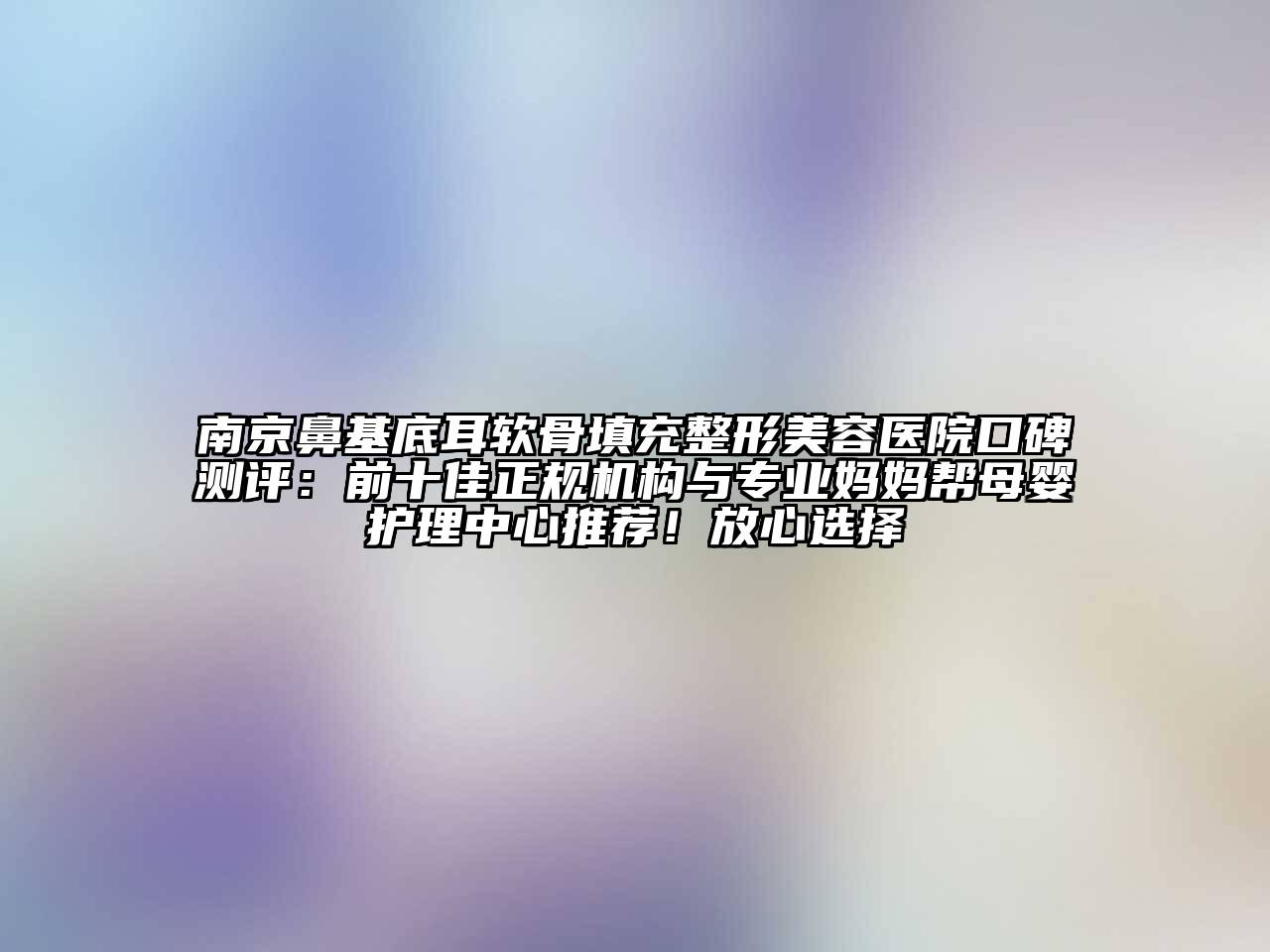 南京鼻基底耳软骨填充整形美容医院口碑测评：前十佳正规机构与专业妈妈帮母婴护理中心推荐！放心选择