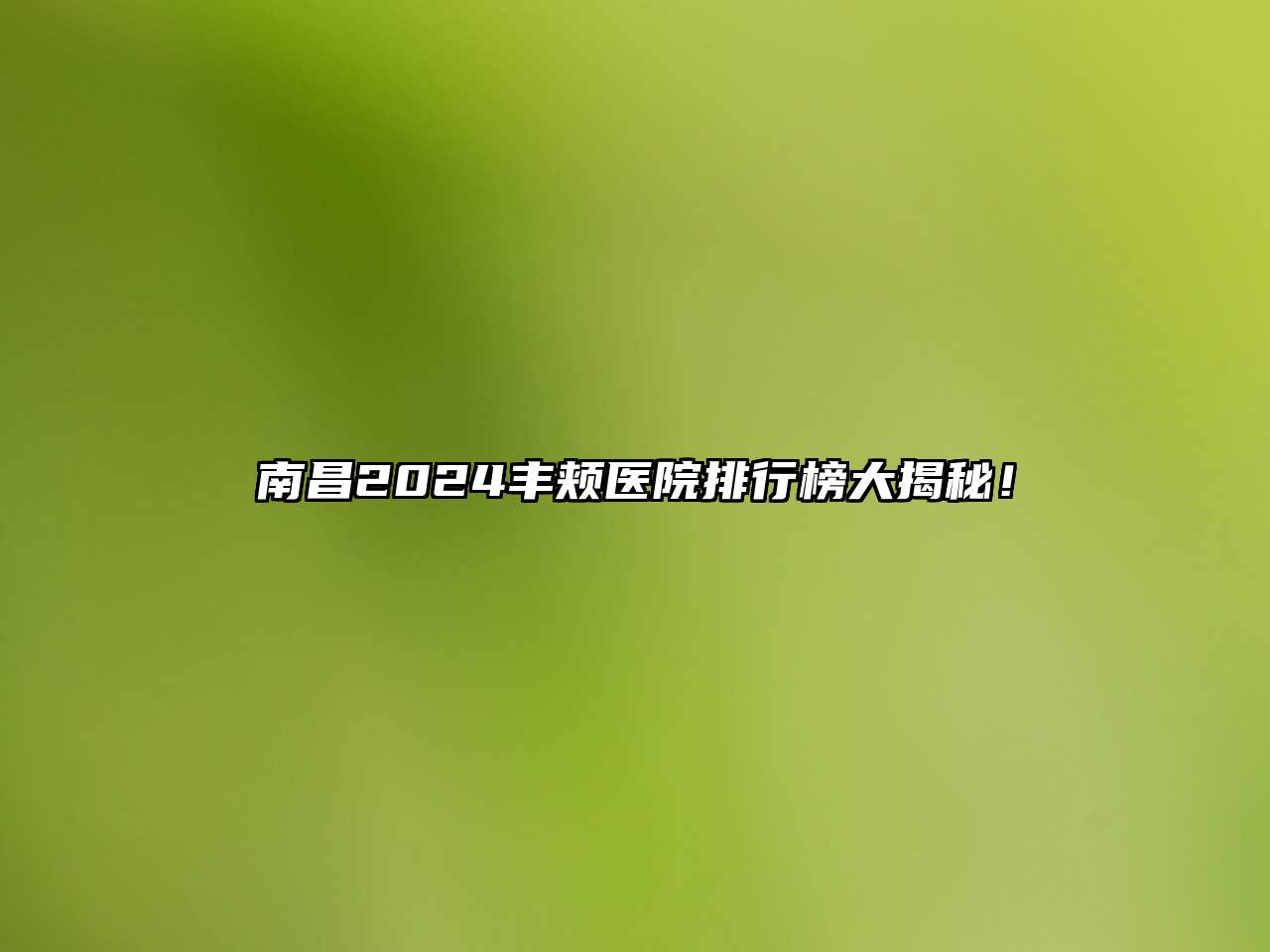 南昌2024丰颊医院排行榜大揭秘！