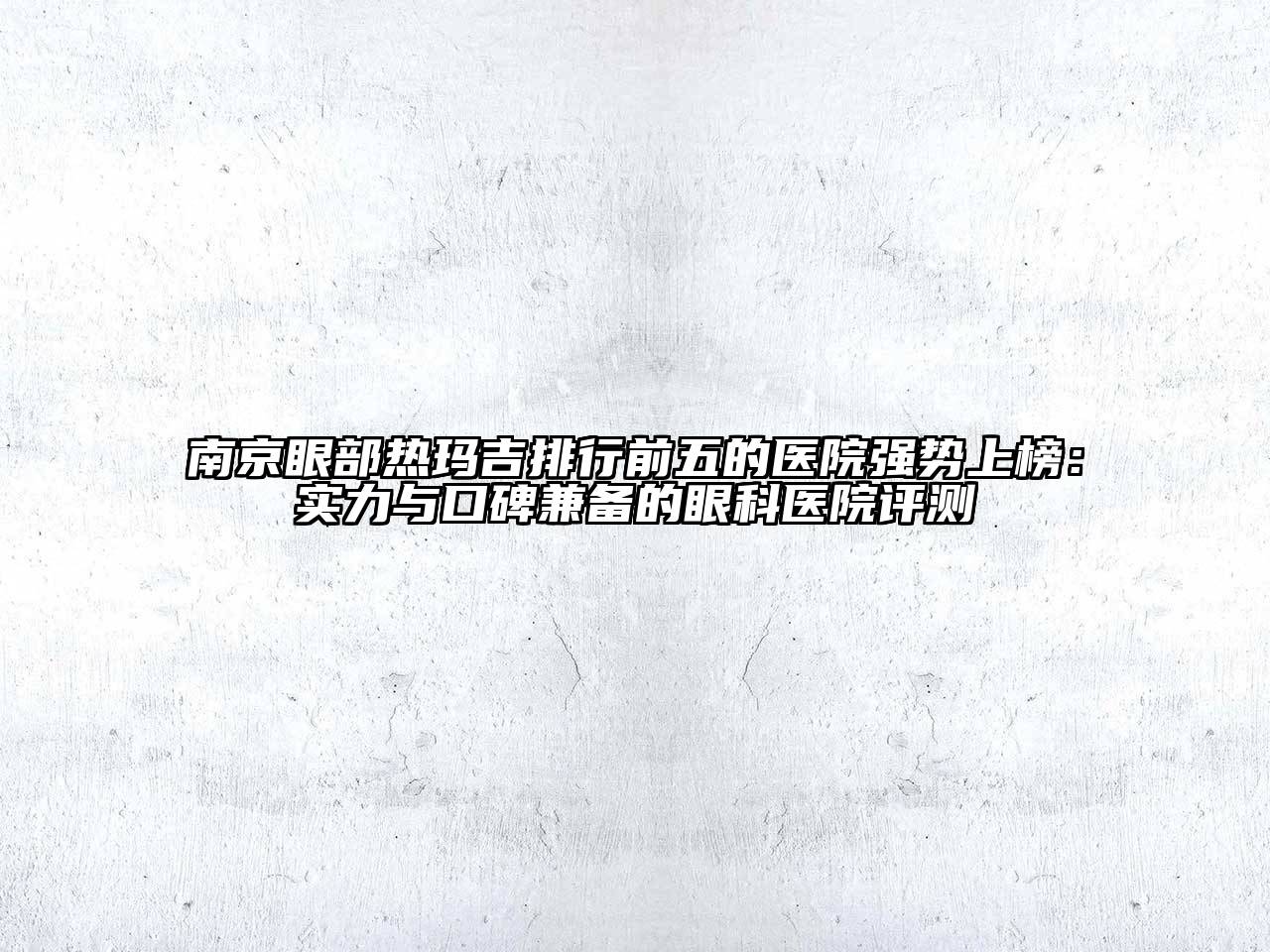 南京眼部热玛吉排行前五的医院强势上榜：实力与口碑兼备的眼科医院评测