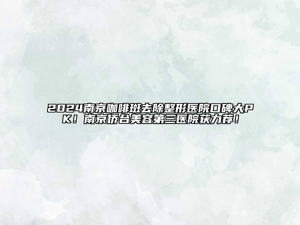 2024南京咖啡斑去除整形医院口碑大PK！南京侨台美容第三医院获力荐！