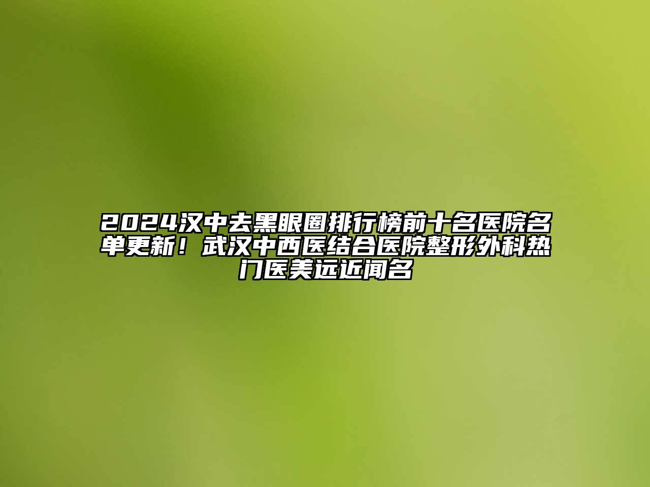 2024汉中去黑眼圈排行榜前十名医院名单更新！武汉中西医结合医院整形外科热门医美远近闻名