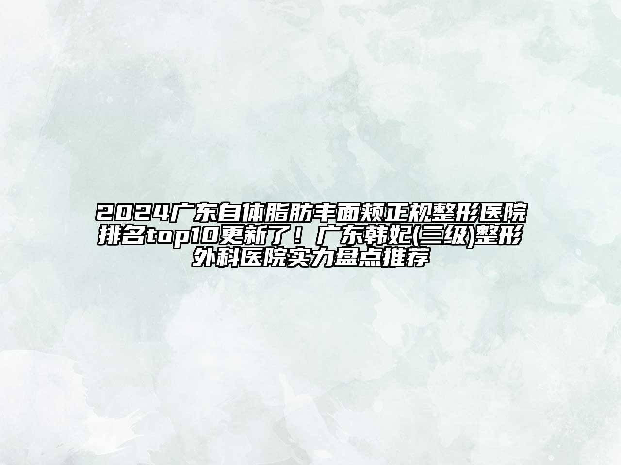 2024广东自体脂肪丰面颊正规整形医院排名top10更新了！广东韩妃(三级)整形外科医院实力盘点推荐
