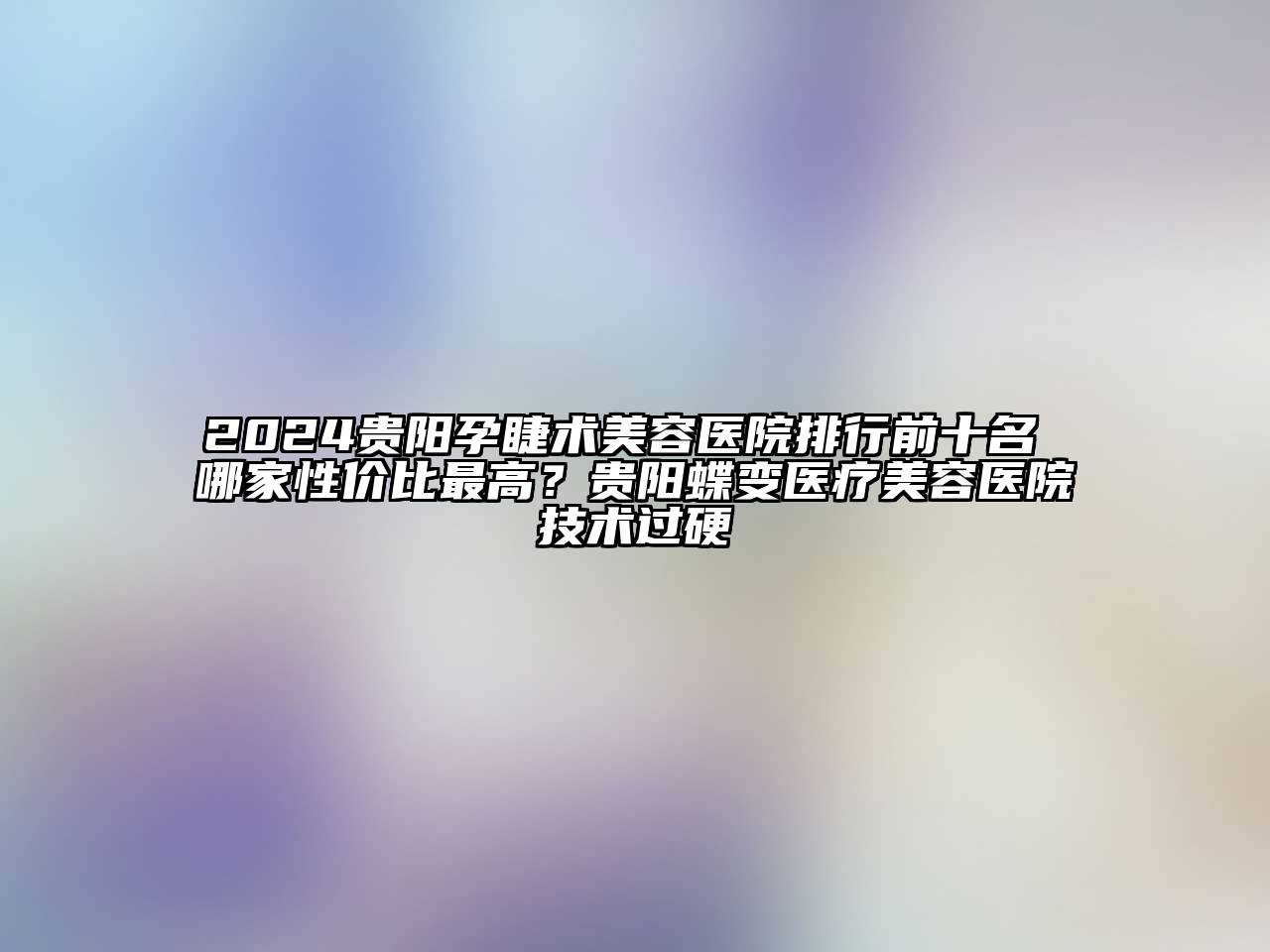 2024贵阳孕睫术美容医院排行前十名 哪家性价比最高？贵阳蝶变医疗美容医院技术过硬
