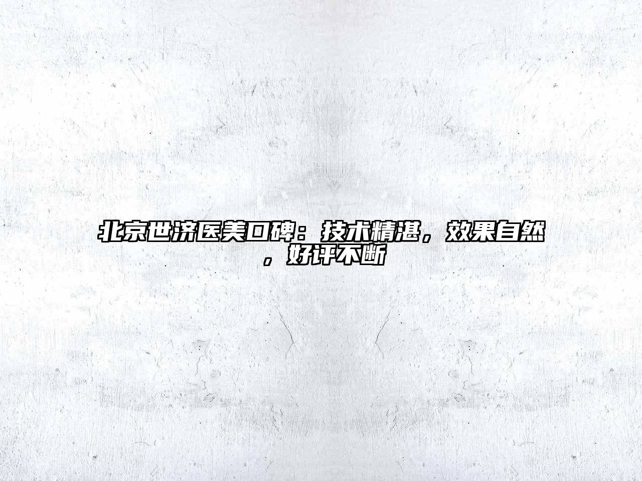 北京世济医美口碑：技术精湛，效果自然，好评不断