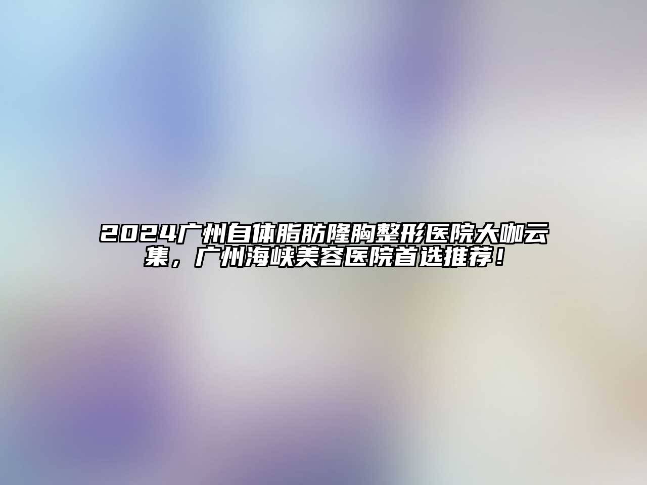 2024广州自体脂肪隆胸整形医院大咖云集，广州海峡美容医院首选推荐！