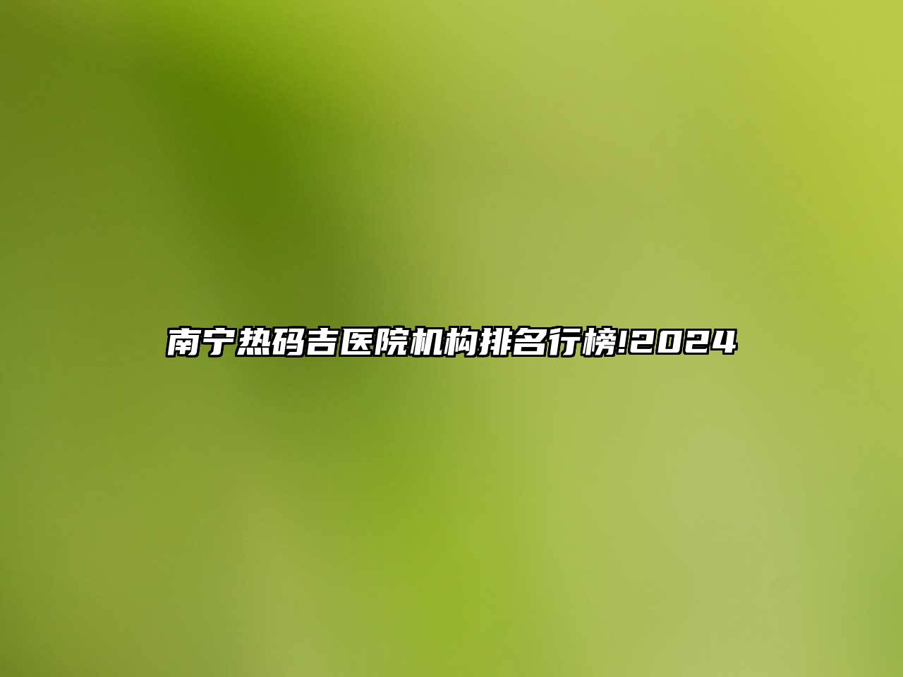 南宁热码吉医院机构排名行榜!2024