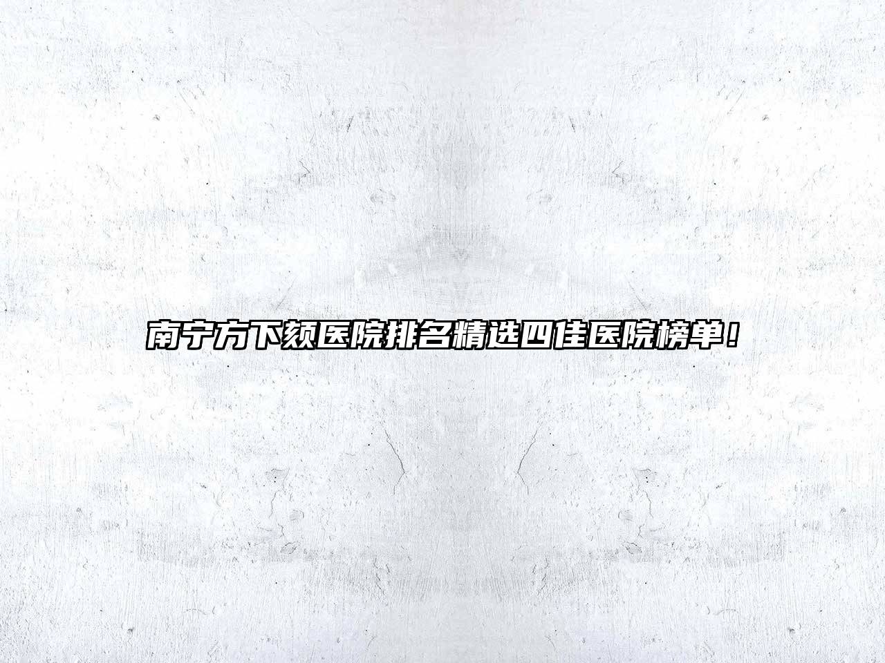南宁方下颏医院排名精选四佳医院榜单！