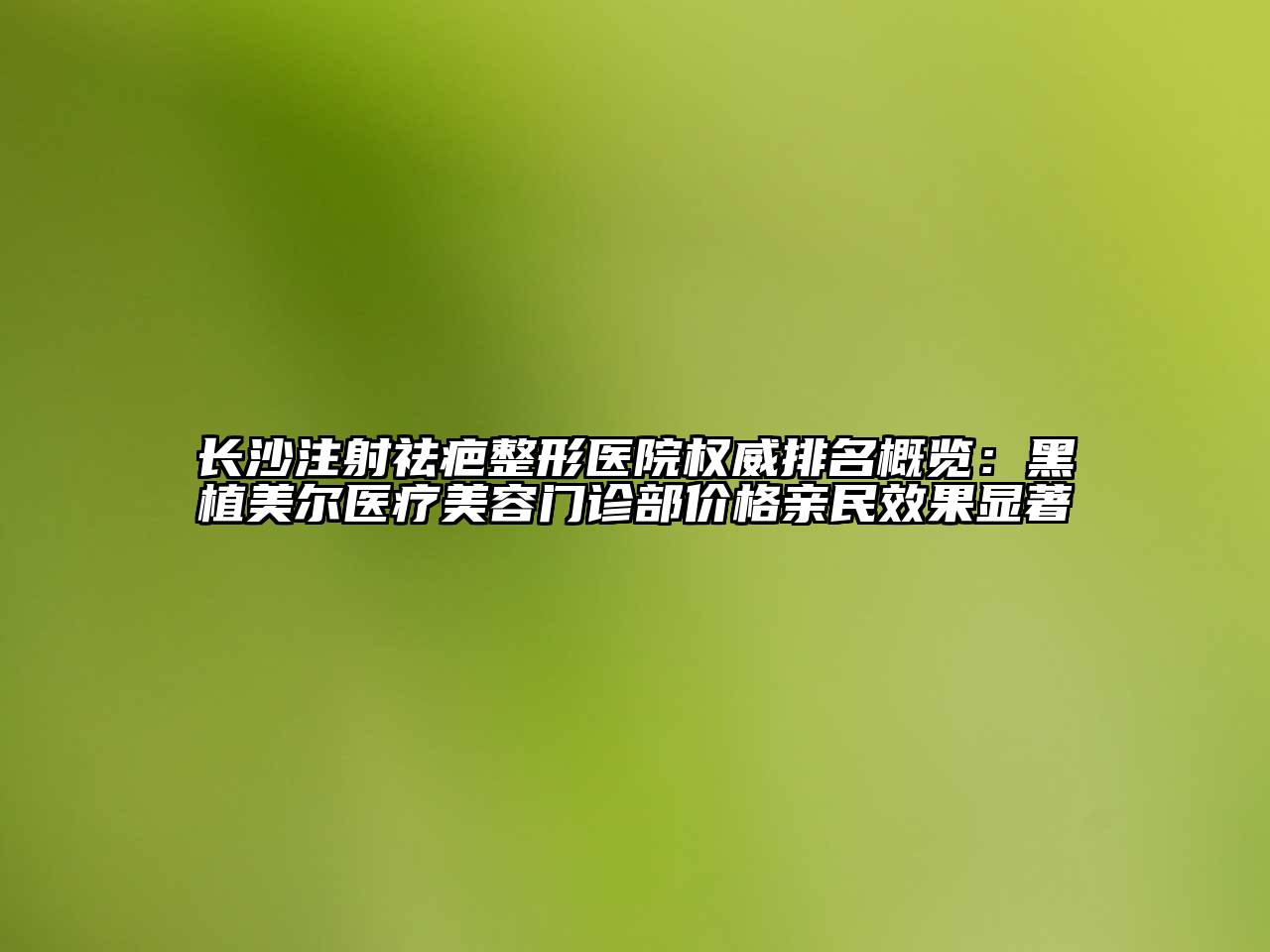 长沙注射祛疤整形医院权威排名概览：黑植美尔医疗美容门诊部价格亲民效果显著