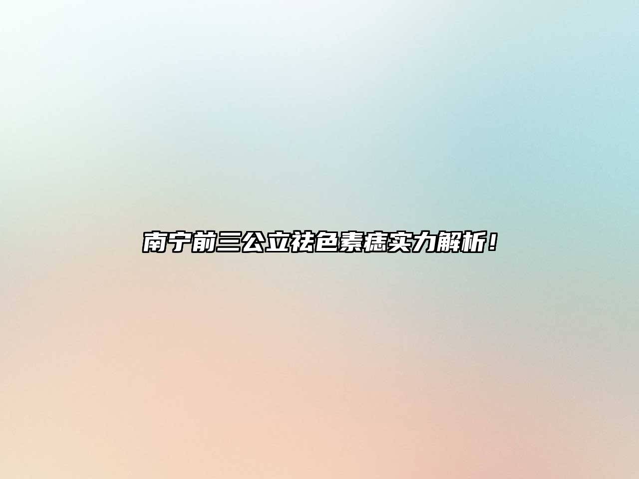 南宁前三公立祛色素痣实力解析！