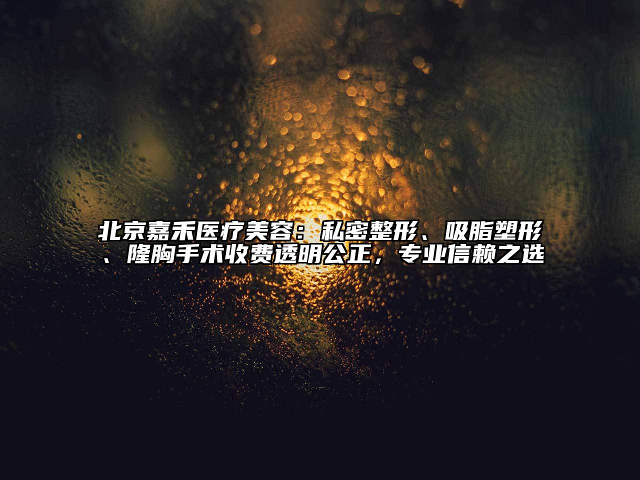 北京嘉禾医疗美容：私密整形、吸脂塑形、隆胸手术收费透明公正，专业信赖之选