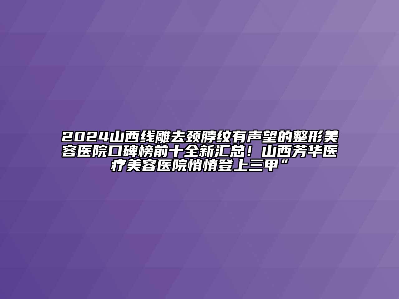 2024山西线雕去颈脖纹有声望的整形美容医院口碑榜前十全新汇总！山西芳华医疗美容医院悄悄登上三甲”