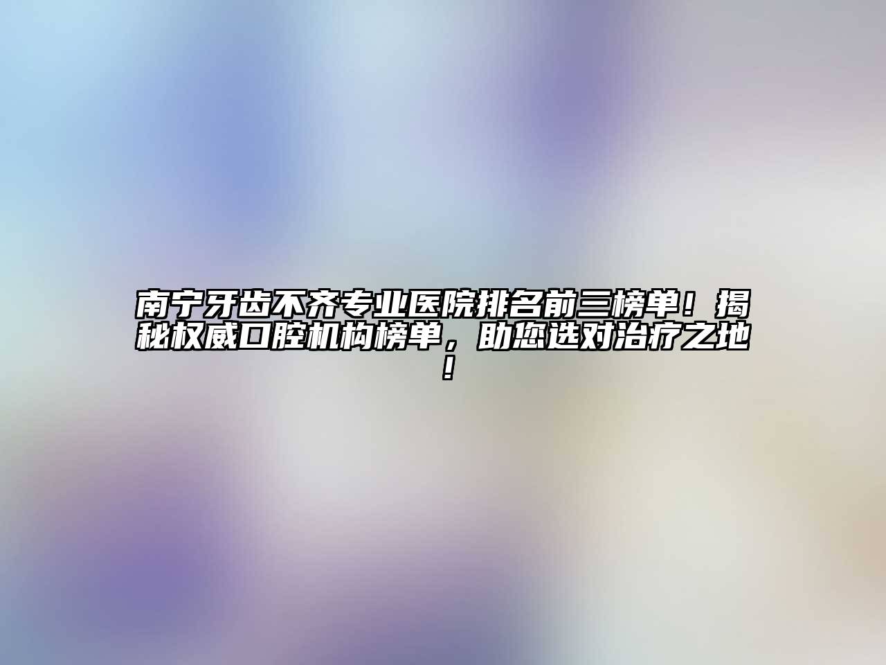 南宁牙齿不齐专业医院排名前三榜单！揭秘权威口腔机构榜单，助您选对治疗之地！