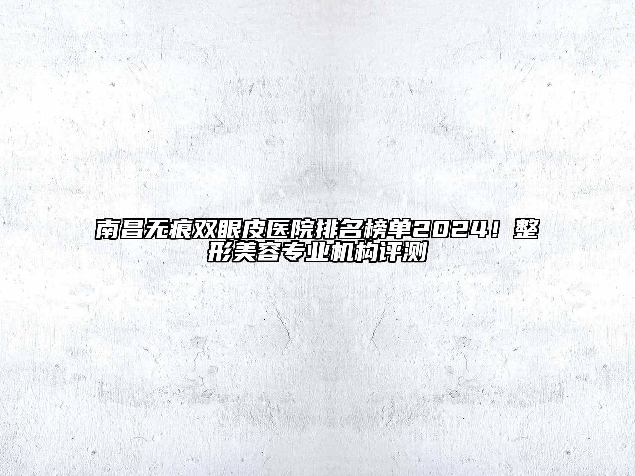 南昌无痕双眼皮医院排名榜单2024！整形美容专业机构评测