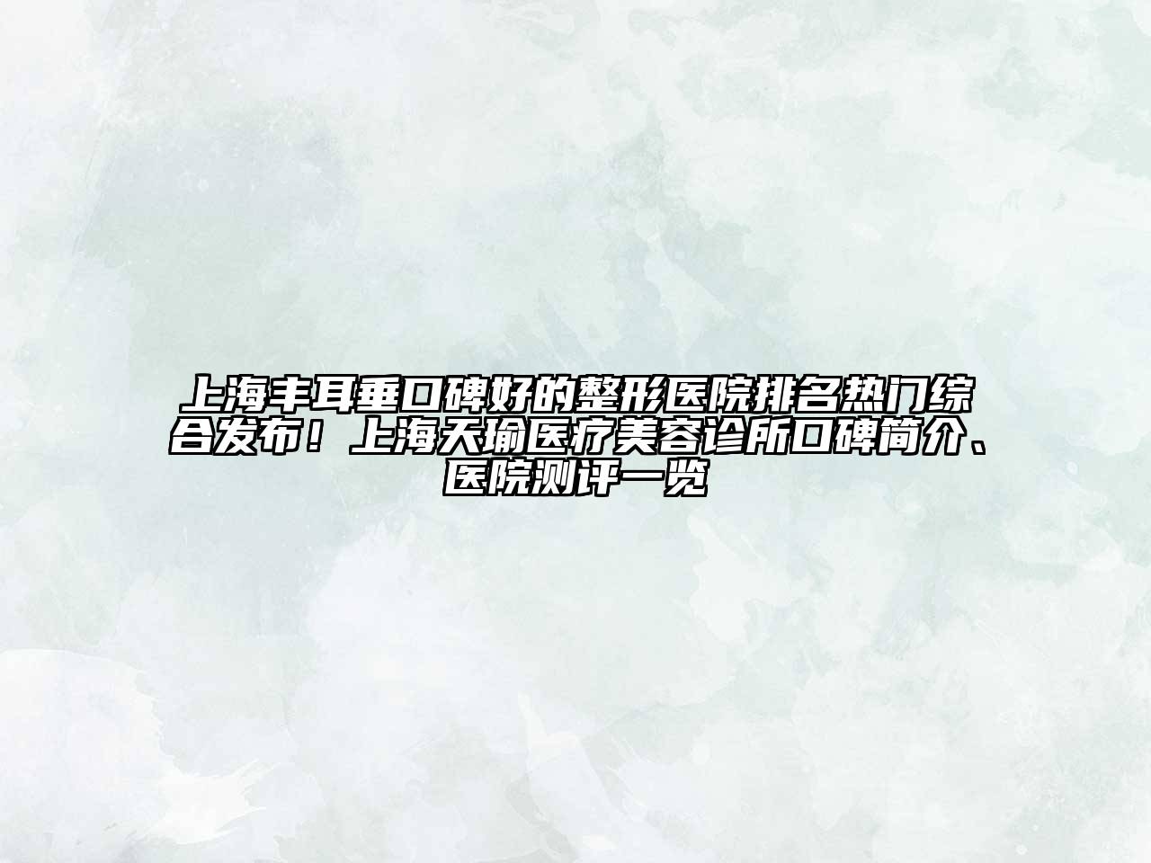 上海丰耳垂口碑好的整形医院排名热门综合发布！上海天瑜医疗美容诊所口碑简介、医院测评一览