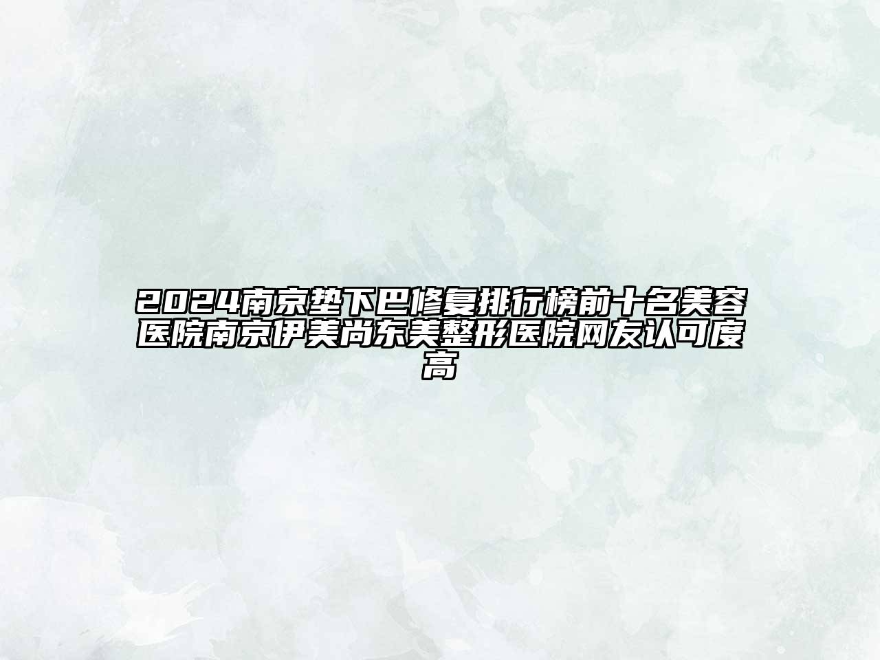 2024南京垫下巴修复排行榜前十名美容医院南京伊美尚东美整形医院网友认可度高