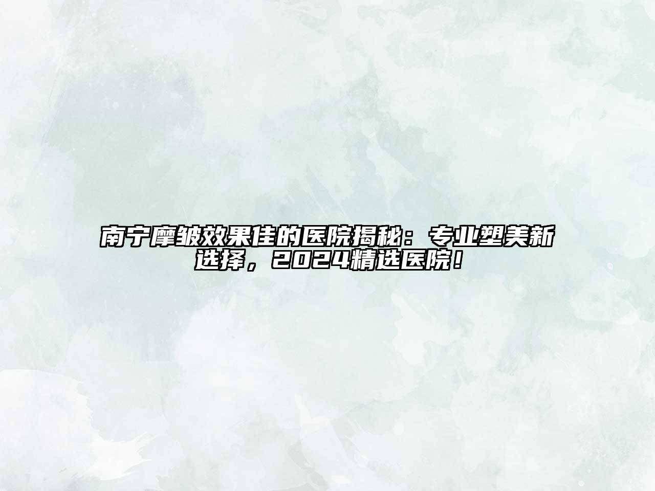 南宁摩皱效果佳的医院揭秘：专业塑美新选择，2024精选医院！