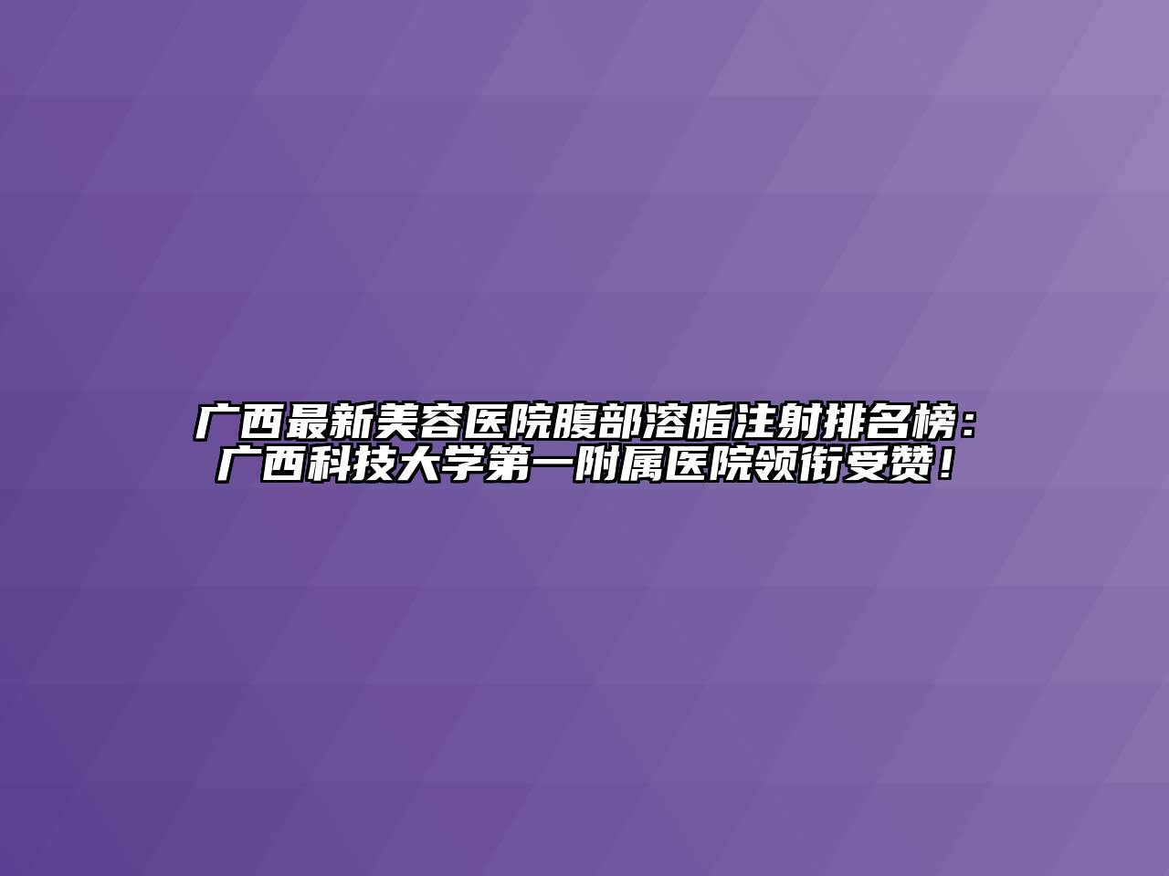 广西最新美容医院腹部溶脂注射排名榜：广西科技大学第一附属医院领衔受赞！