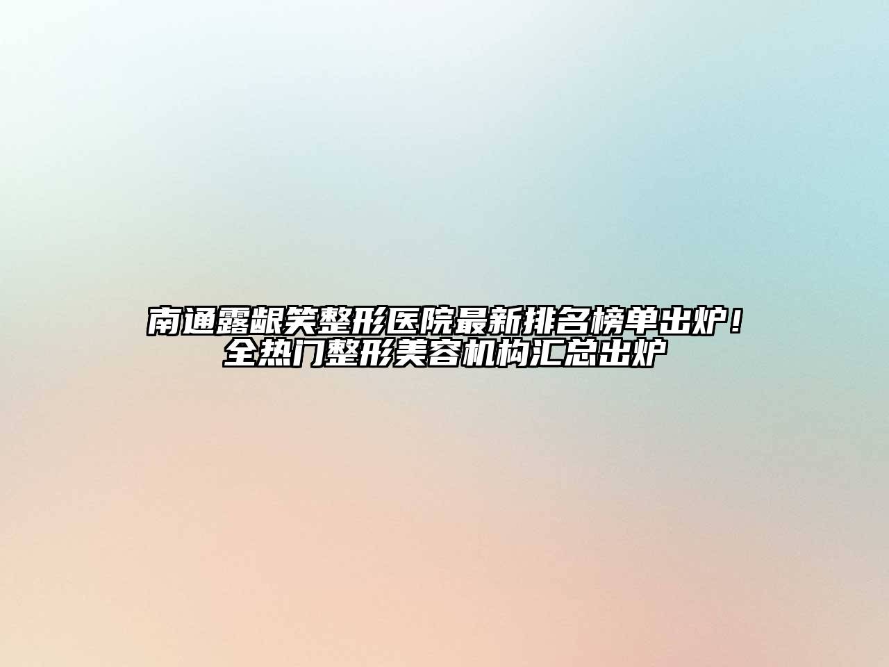 南通露龈笑整形医院最新排名榜单出炉！全热门整形美容机构汇总出炉