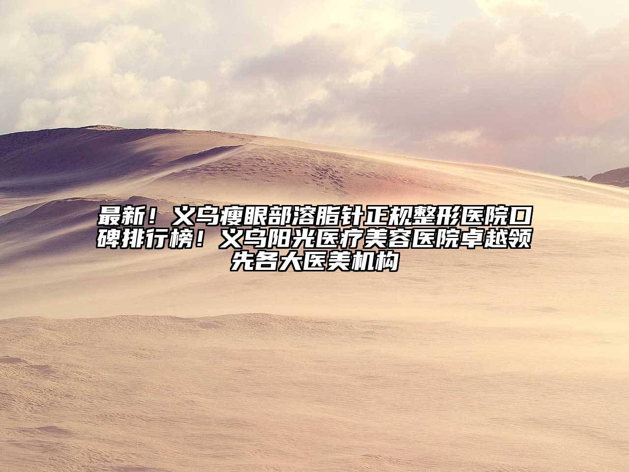 最新！义乌瘦眼部溶脂针正规整形医院口碑排行榜！义乌阳光医疗美容医院卓越领先各大医美机构