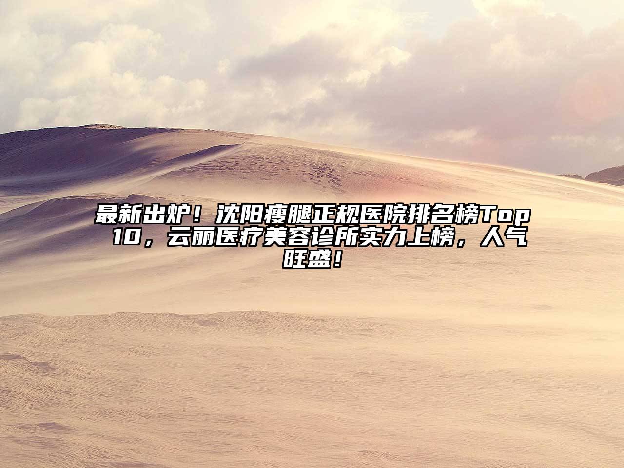 最新出炉！沈阳瘦腿正规医院排名榜Top 10，云丽医疗美容诊所实力上榜，人气旺盛！