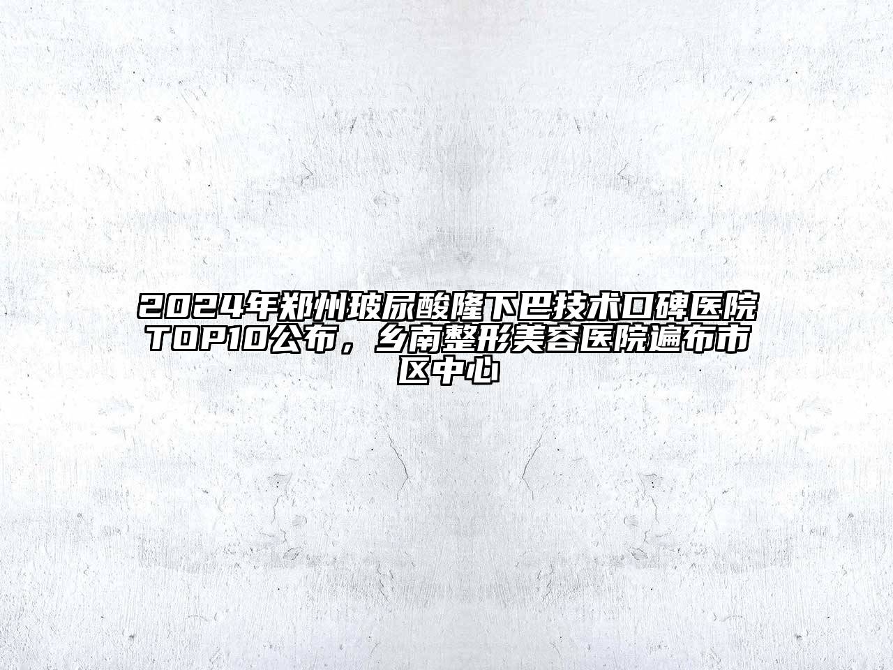 2024年郑州玻尿酸隆下巴技术口碑医院TOP10公布，乡南整形美容医院遍布市区中心