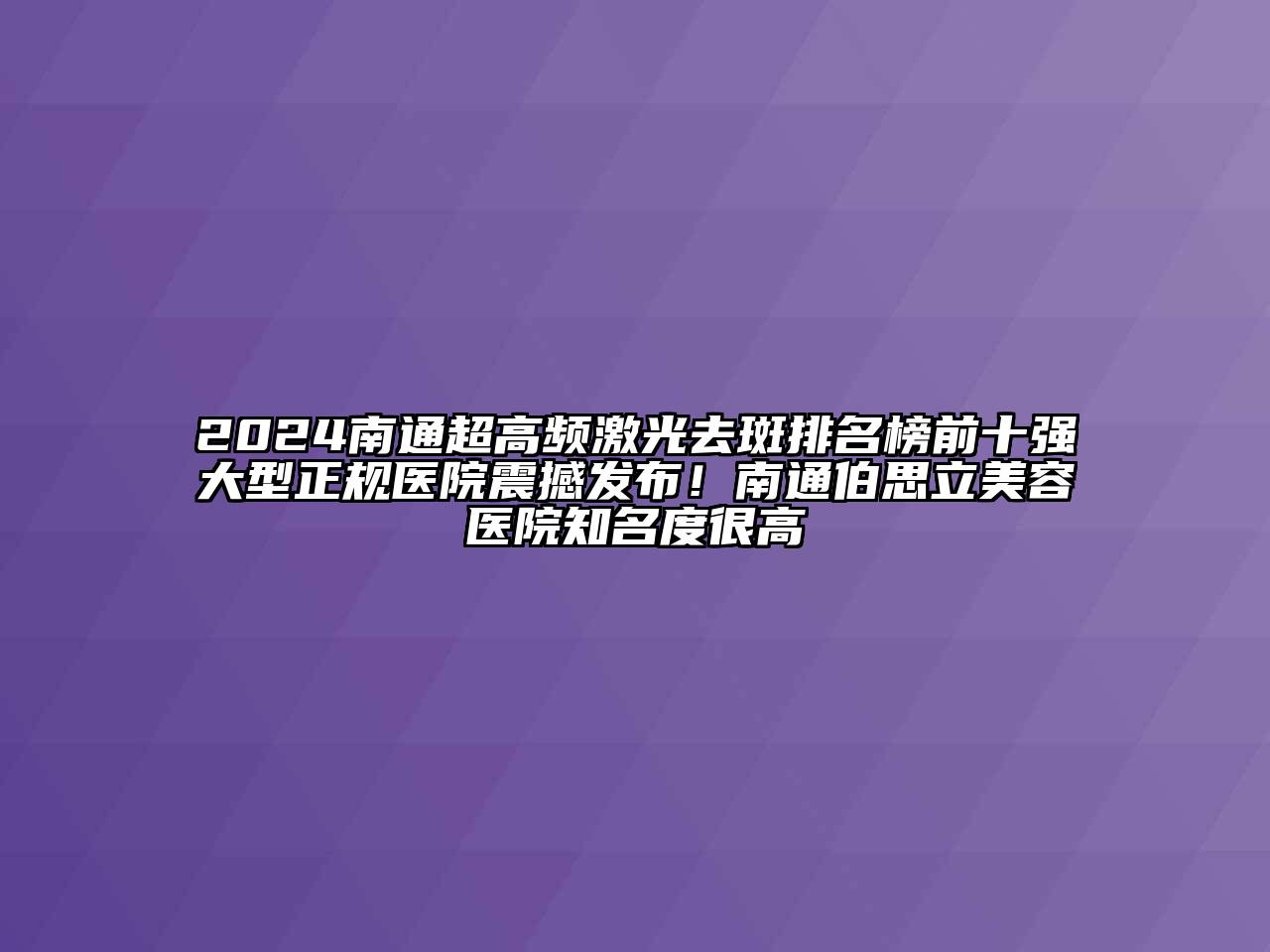 2024南通超高频激光去斑排名榜前十强大型正规医院震撼发布！南通伯思立美容医院知名度很高
