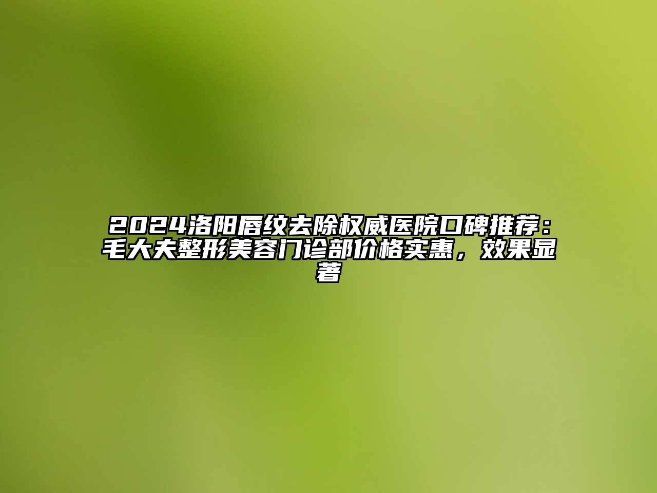 2024洛阳唇纹去除权威医院口碑推荐：毛大夫整形美容门诊部价格实惠，效果显著