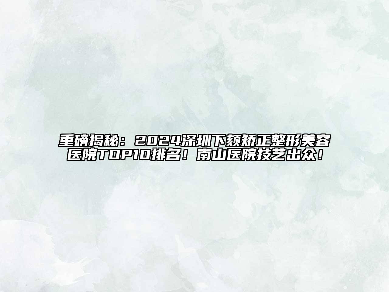 重磅揭秘：2024深圳下颏矫正整形美容医院TOP10排名！南山医院技艺出众！