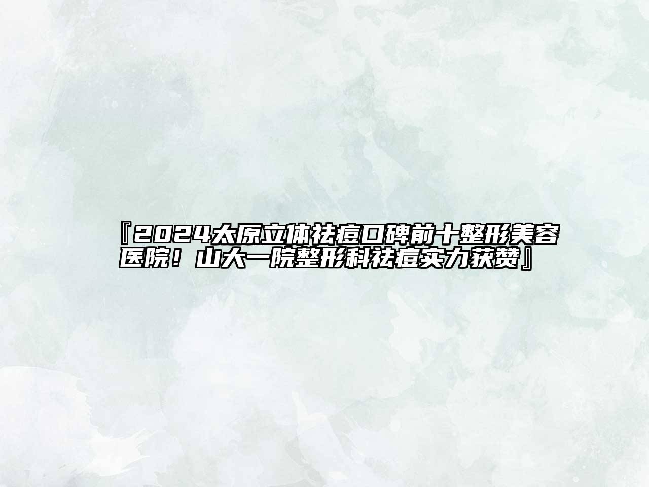 『2024太原立体祛痘口碑前十整形美容医院！山大一院整形科祛痘实力获赞』