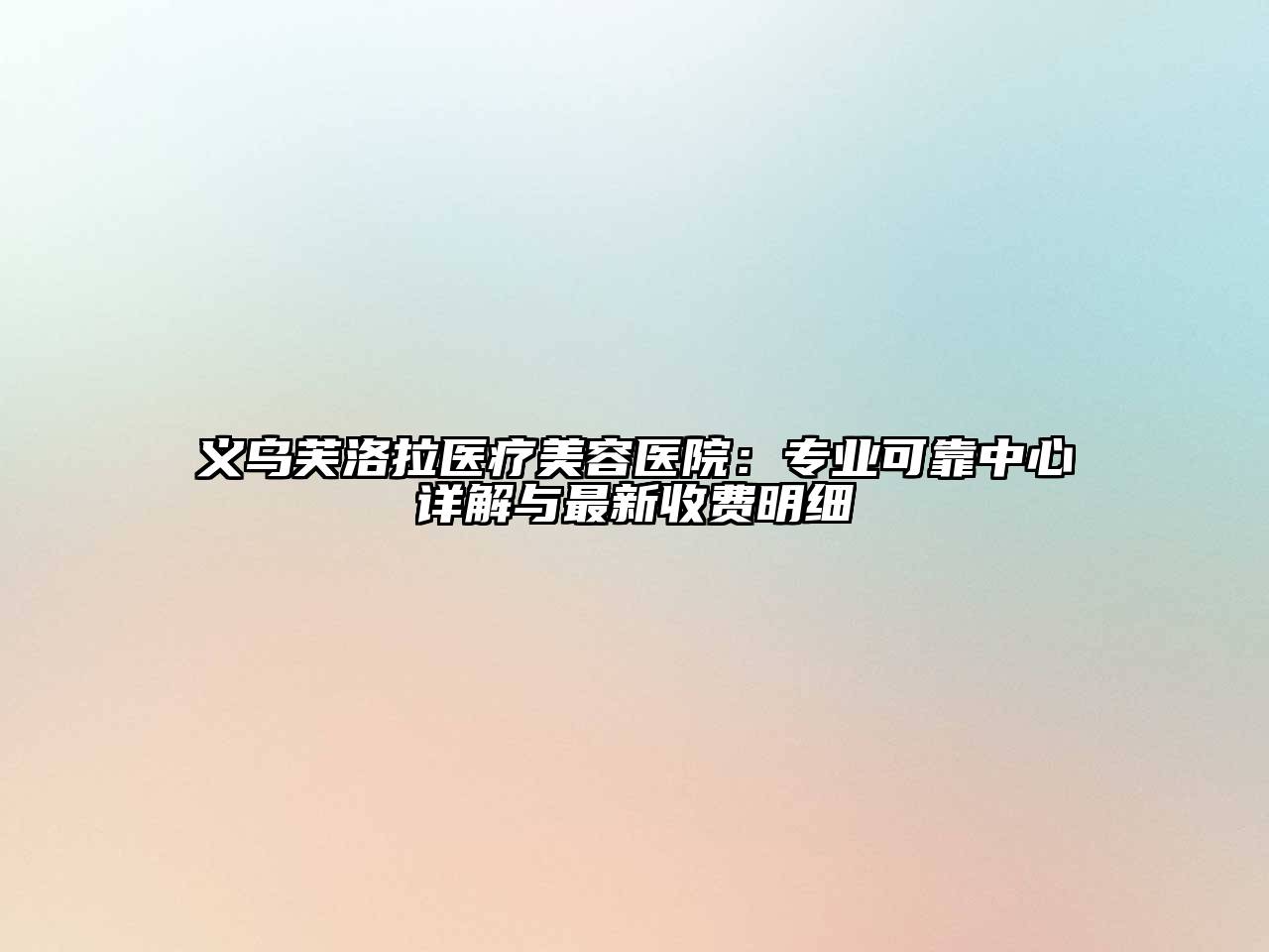 义乌芙洛拉医疗美容医院：专业可靠中心详解与最新收费明细
