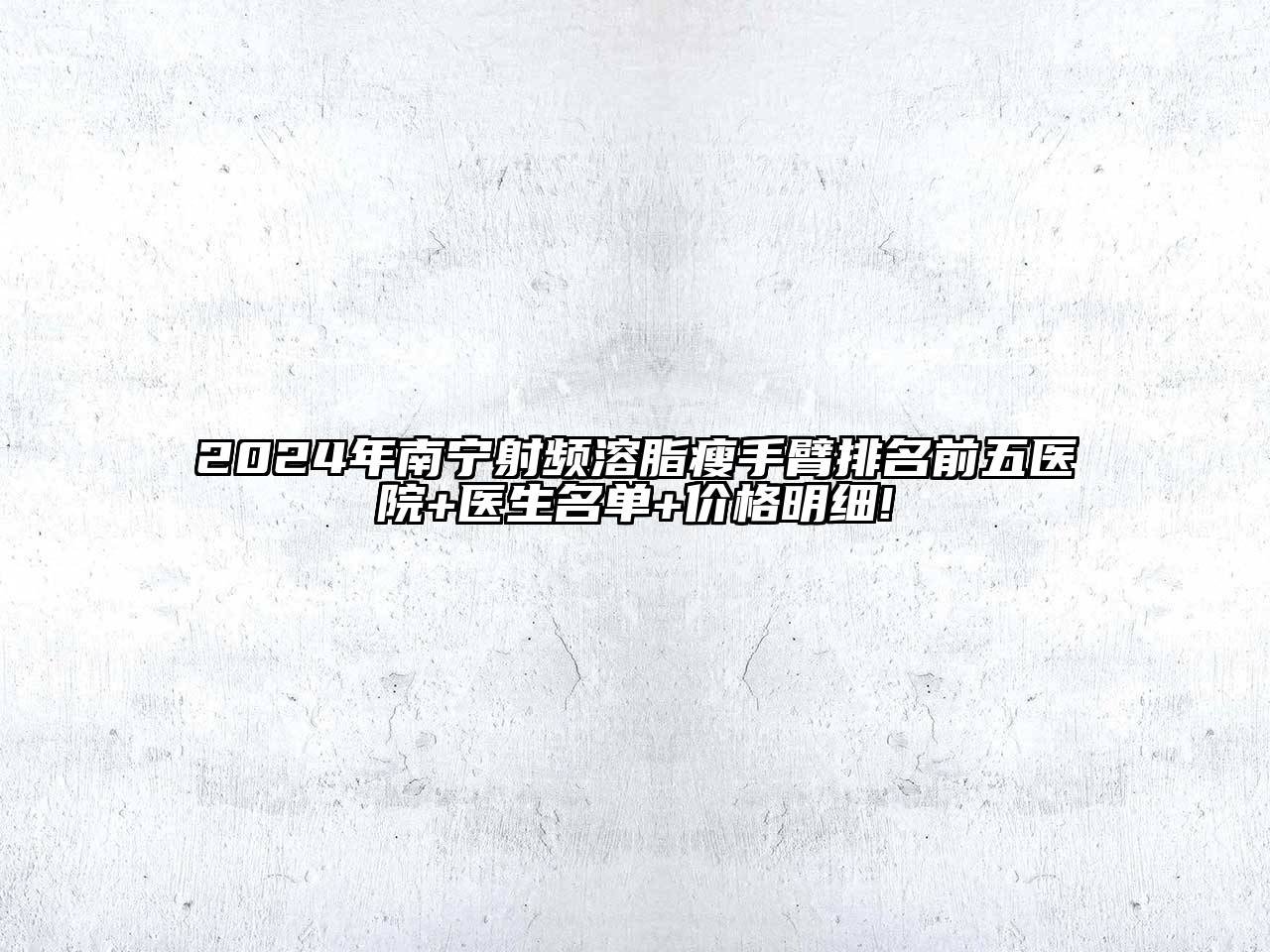 2024年南宁射频溶脂瘦手臂排名前五医院+医生名单+价格明细!