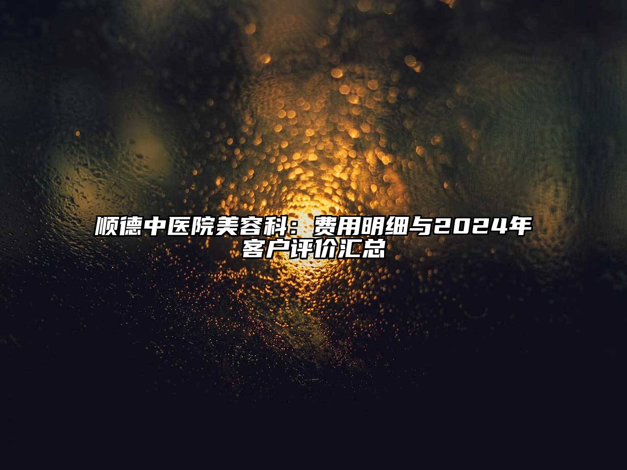 顺德中医院美容科：费用明细与2024年客户评价汇总