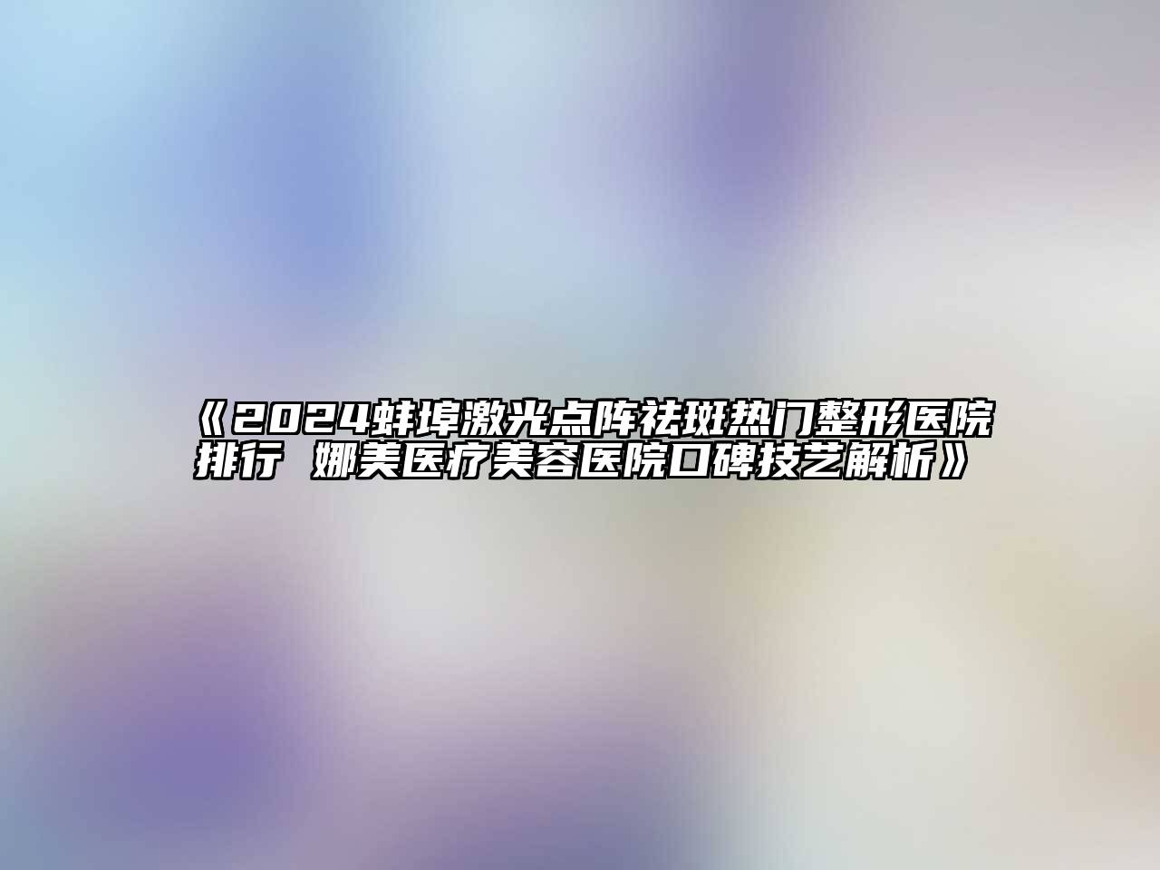 2024蚌埠激光点阵祛斑热门整形医院排行 娜美医疗美容医院口碑技艺解析