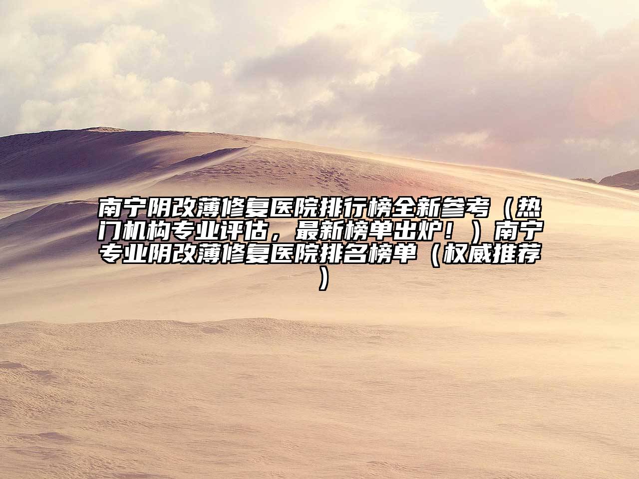 南宁阴改薄修复医院排行榜全新参考（热门机构专业评估，最新榜单出炉！）南宁专业阴改薄修复医院排名榜单（权威推荐）