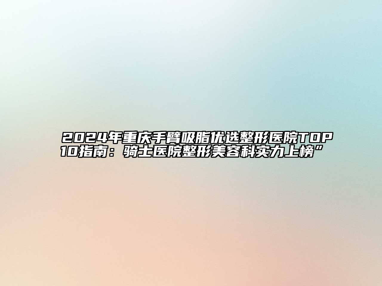 2024年重庆手臂吸脂优选整形医院TOP10指南：骑士医院整形美容科实力上榜”