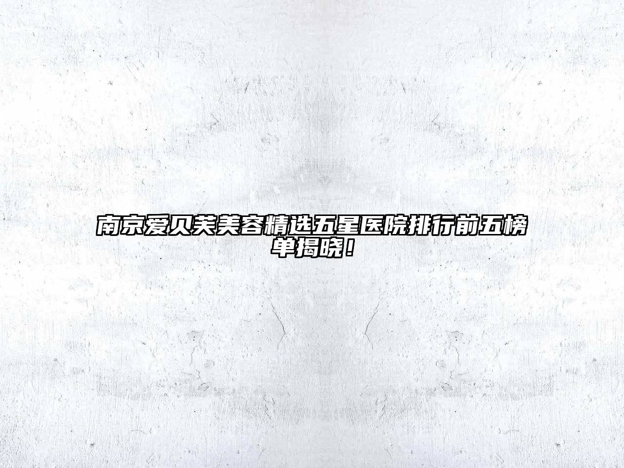 南京爱贝芙美容精选五星医院排行前五榜单揭晓！