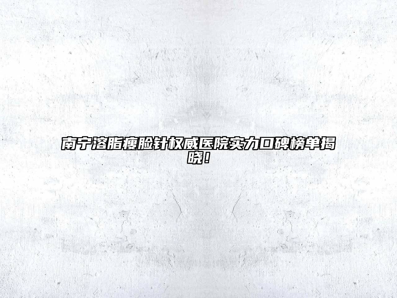 南宁溶脂瘦脸针权威医院实力口碑榜单揭晓！