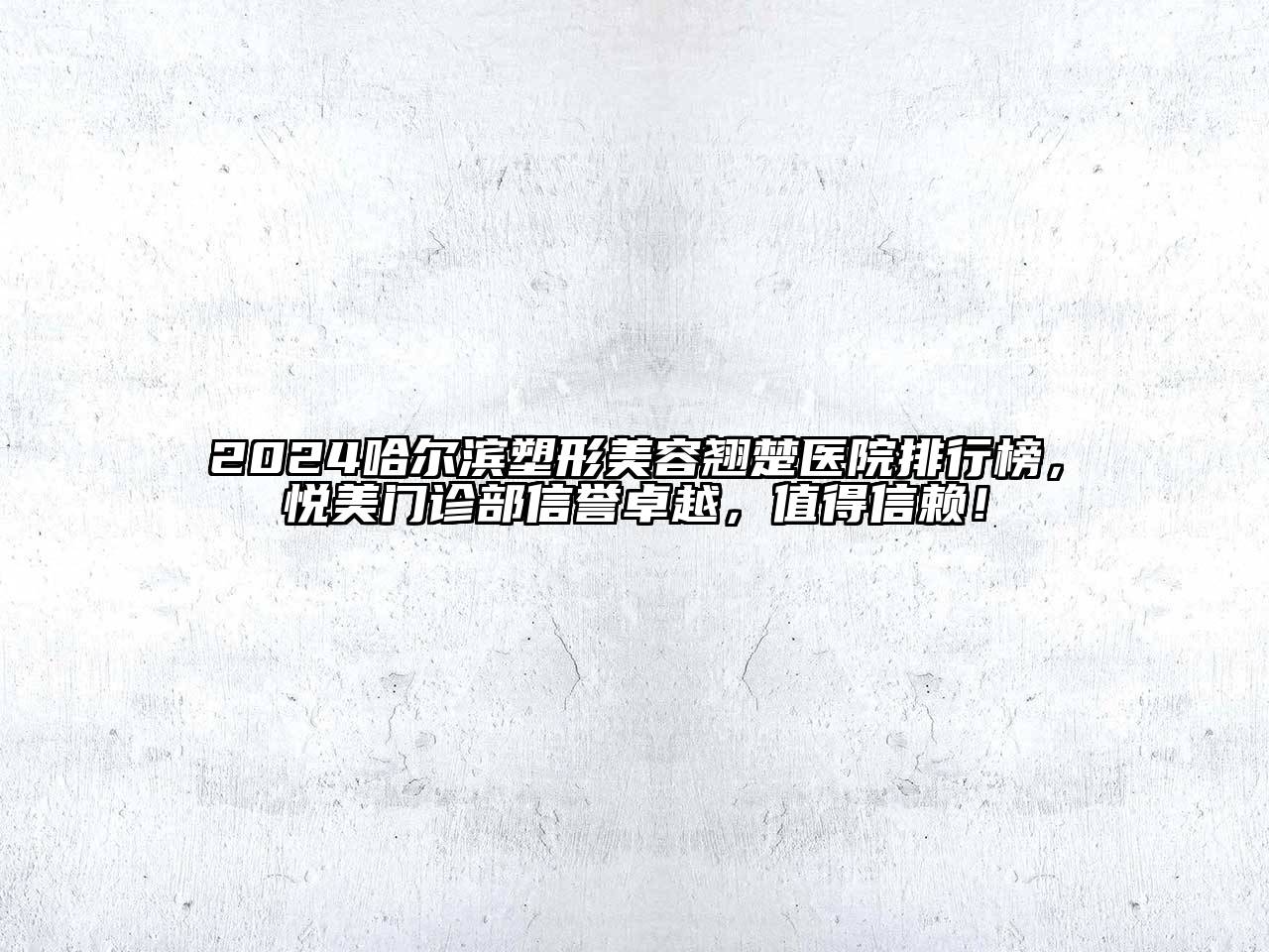 2024哈尔滨塑形美容翘楚医院排行榜，悦美门诊部信誉卓越，值得信赖！