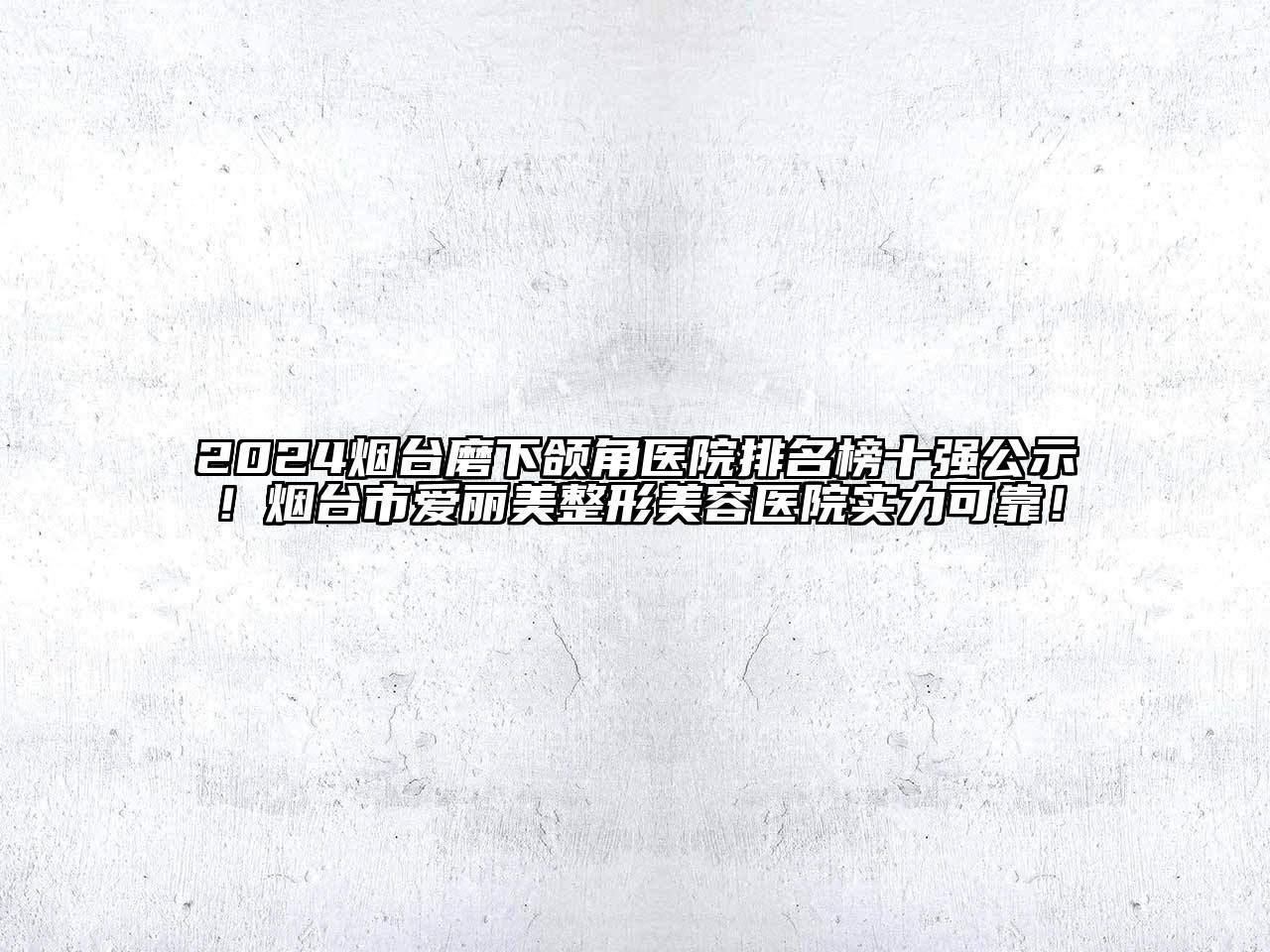 2024烟台磨下颌角医院排名榜十强公示！烟台市爱丽美整形美容医院实力可靠！