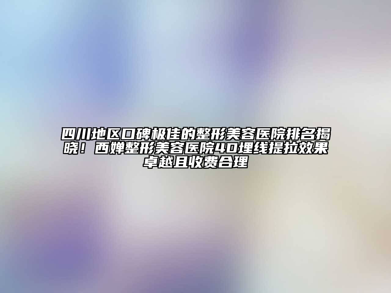 四川地区口碑极佳的整形美容医院排名揭晓！西婵整形美容医院4D埋线提拉效果卓越且收费合理