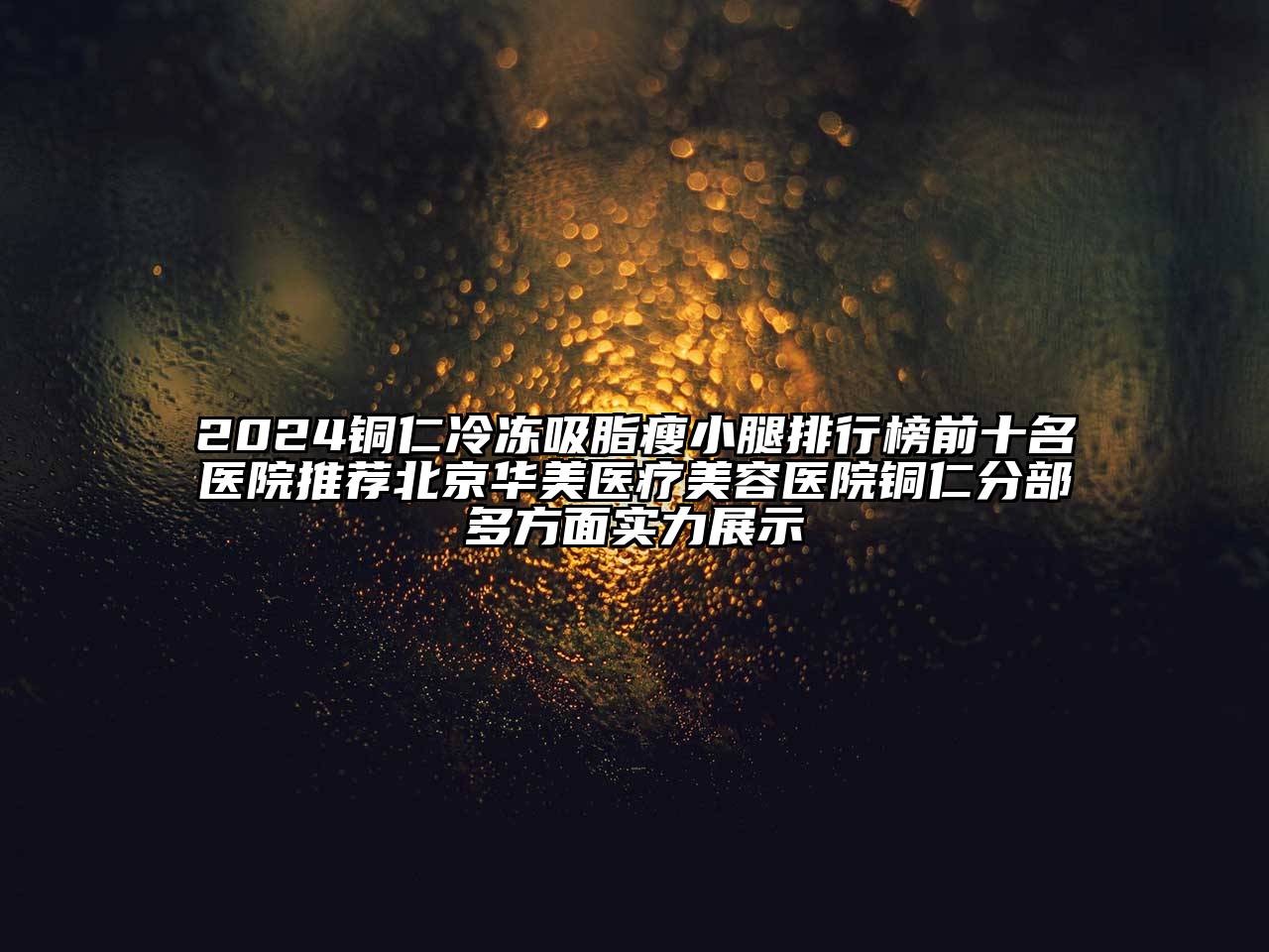 2024铜仁冷冻吸脂瘦小腿排行榜前十名医院推荐北京华美医疗美容医院铜仁分部多方面实力展示