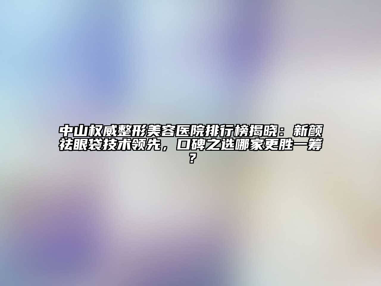 中山权威整形美容医院排行榜揭晓：新颜祛眼袋技术领先，口碑之选哪家更胜一筹？